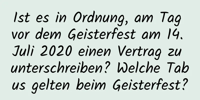 Ist es in Ordnung, am Tag vor dem Geisterfest am 14. Juli 2020 einen Vertrag zu unterschreiben? Welche Tabus gelten beim Geisterfest?