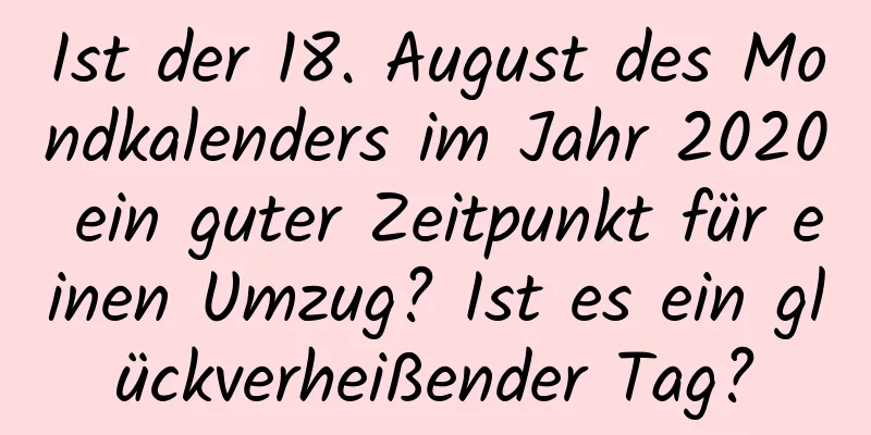 Ist der 18. August des Mondkalenders im Jahr 2020 ein guter Zeitpunkt für einen Umzug? Ist es ein glückverheißender Tag?