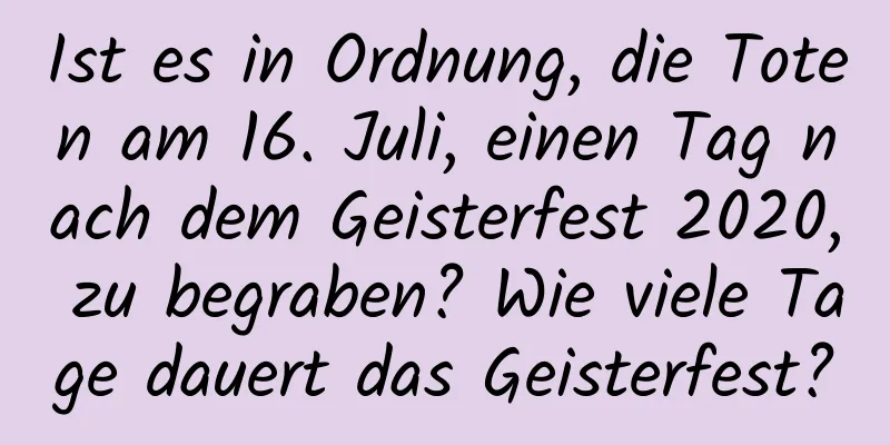 Ist es in Ordnung, die Toten am 16. Juli, einen Tag nach dem Geisterfest 2020, zu begraben? Wie viele Tage dauert das Geisterfest?