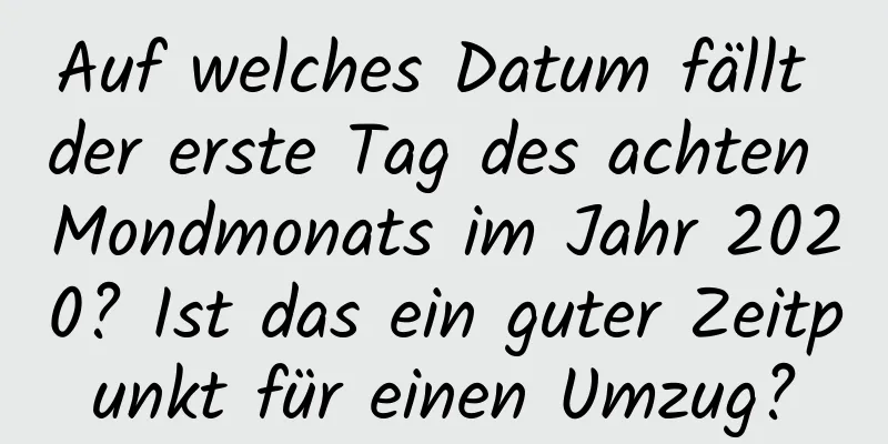 Auf welches Datum fällt der erste Tag des achten Mondmonats im Jahr 2020? Ist das ein guter Zeitpunkt für einen Umzug?