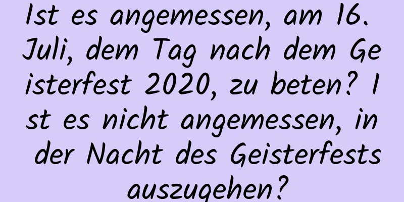 Ist es angemessen, am 16. Juli, dem Tag nach dem Geisterfest 2020, zu beten? Ist es nicht angemessen, in der Nacht des Geisterfests auszugehen?