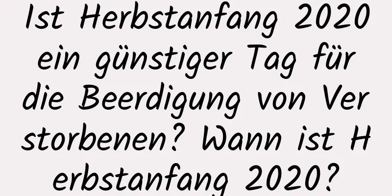 Ist Herbstanfang 2020 ein günstiger Tag für die Beerdigung von Verstorbenen? Wann ist Herbstanfang 2020?