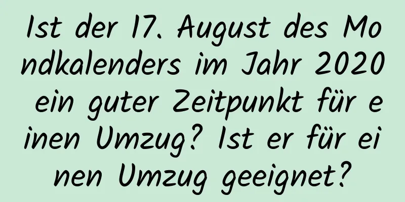 Ist der 17. August des Mondkalenders im Jahr 2020 ein guter Zeitpunkt für einen Umzug? Ist er für einen Umzug geeignet?