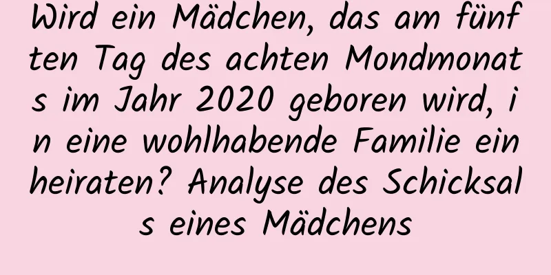 Wird ein Mädchen, das am fünften Tag des achten Mondmonats im Jahr 2020 geboren wird, in eine wohlhabende Familie einheiraten? Analyse des Schicksals eines Mädchens