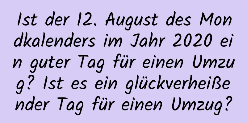 Ist der 12. August des Mondkalenders im Jahr 2020 ein guter Tag für einen Umzug? Ist es ein glückverheißender Tag für einen Umzug?