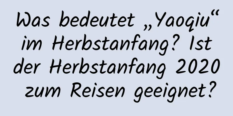 Was bedeutet „Yaoqiu“ im Herbstanfang? Ist der Herbstanfang 2020 zum Reisen geeignet?