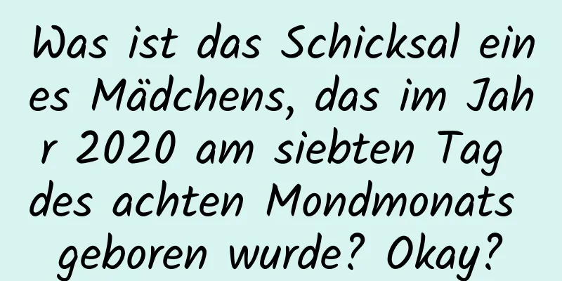 Was ist das Schicksal eines Mädchens, das im Jahr 2020 am siebten Tag des achten Mondmonats geboren wurde? Okay?