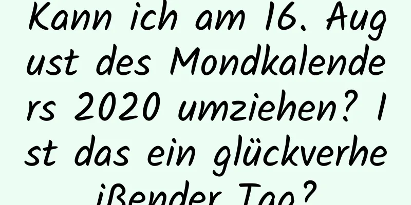 Kann ich am 16. August des Mondkalenders 2020 umziehen? Ist das ein glückverheißender Tag?