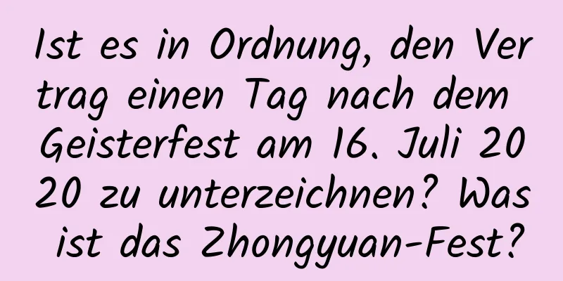 Ist es in Ordnung, den Vertrag einen Tag nach dem Geisterfest am 16. Juli 2020 zu unterzeichnen? Was ist das Zhongyuan-Fest?