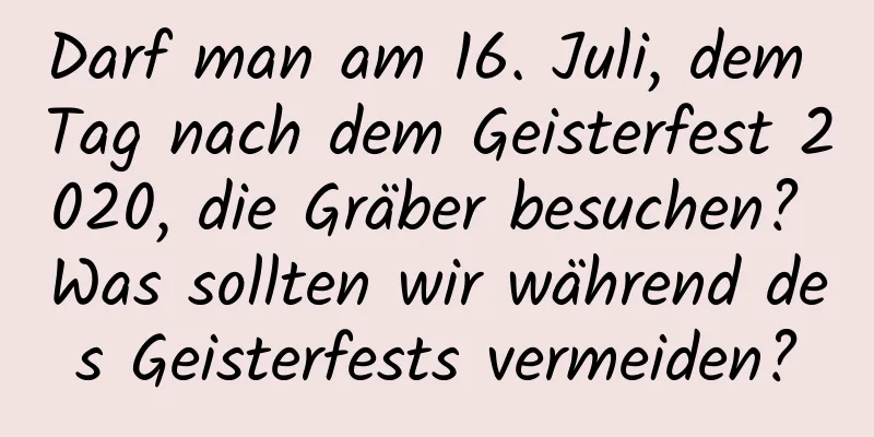 Darf man am 16. Juli, dem Tag nach dem Geisterfest 2020, die Gräber besuchen? Was sollten wir während des Geisterfests vermeiden?