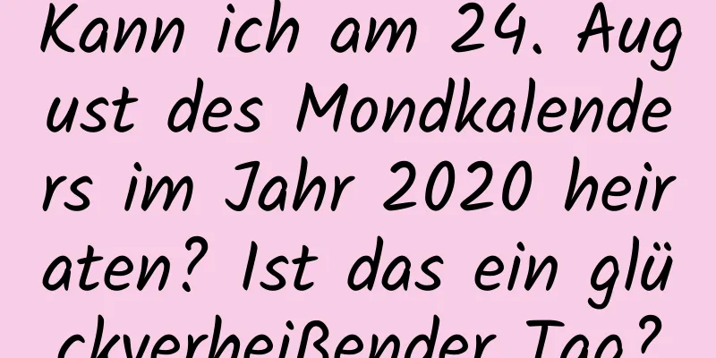 Kann ich am 24. August des Mondkalenders im Jahr 2020 heiraten? Ist das ein glückverheißender Tag?