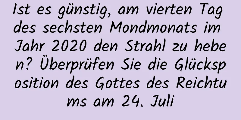 Ist es günstig, am vierten Tag des sechsten Mondmonats im Jahr 2020 den Strahl zu heben? Überprüfen Sie die Glücksposition des Gottes des Reichtums am 24. Juli