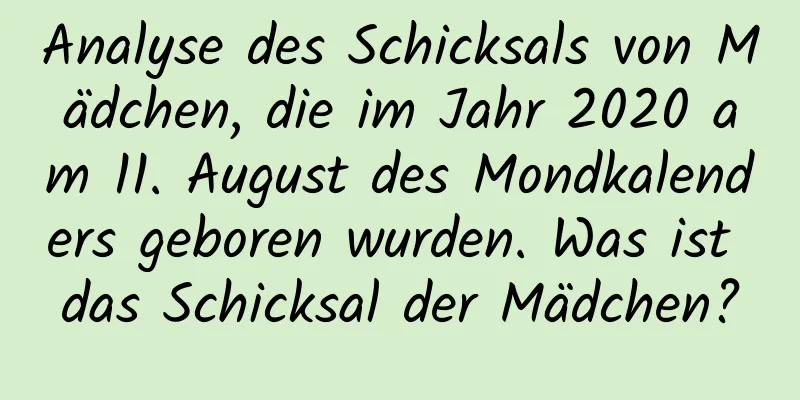 Analyse des Schicksals von Mädchen, die im Jahr 2020 am 11. August des Mondkalenders geboren wurden. Was ist das Schicksal der Mädchen?