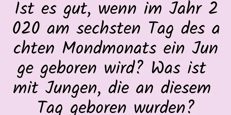 Ist es gut, wenn im Jahr 2020 am sechsten Tag des achten Mondmonats ein Junge geboren wird? Was ist mit Jungen, die an diesem Tag geboren wurden?