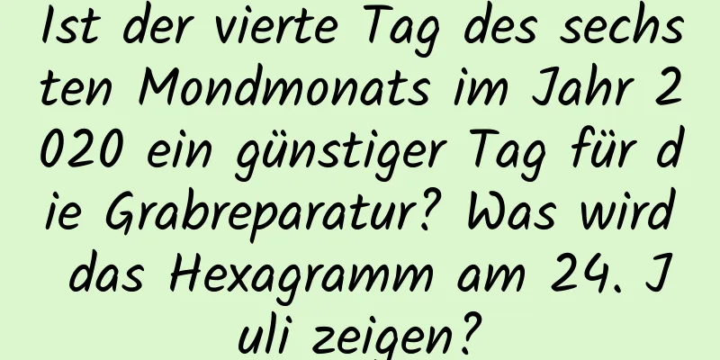 Ist der vierte Tag des sechsten Mondmonats im Jahr 2020 ein günstiger Tag für die Grabreparatur? Was wird das Hexagramm am 24. Juli zeigen?