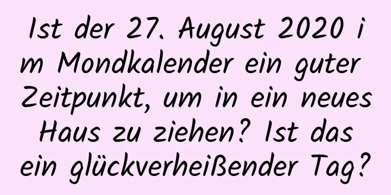 Ist der 27. August 2020 im Mondkalender ein guter Zeitpunkt, um in ein neues Haus zu ziehen? Ist das ein glückverheißender Tag?