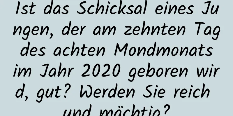 Ist das Schicksal eines Jungen, der am zehnten Tag des achten Mondmonats im Jahr 2020 geboren wird, gut? Werden Sie reich und mächtig?