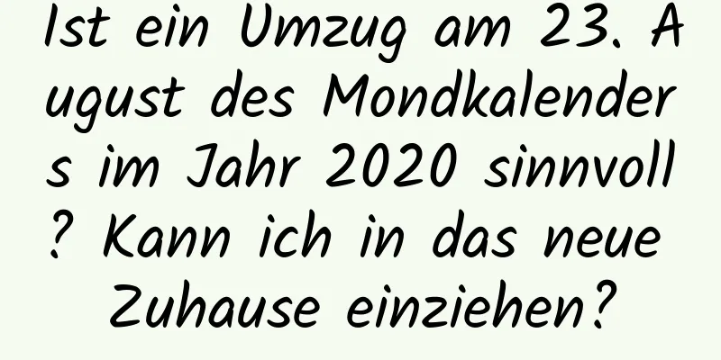 Ist ein Umzug am 23. August des Mondkalenders im Jahr 2020 sinnvoll? Kann ich in das neue Zuhause einziehen?