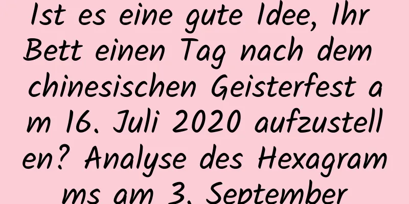 Ist es eine gute Idee, Ihr Bett einen Tag nach dem chinesischen Geisterfest am 16. Juli 2020 aufzustellen? Analyse des Hexagramms am 3. September