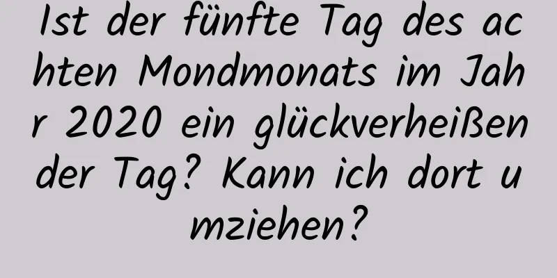 Ist der fünfte Tag des achten Mondmonats im Jahr 2020 ein glückverheißender Tag? Kann ich dort umziehen?