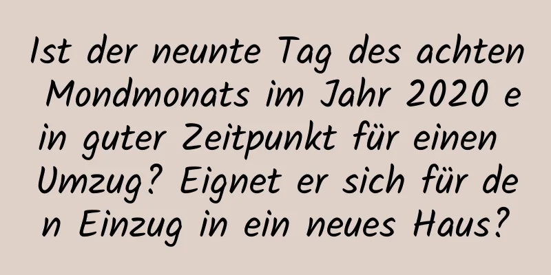 Ist der neunte Tag des achten Mondmonats im Jahr 2020 ein guter Zeitpunkt für einen Umzug? Eignet er sich für den Einzug in ein neues Haus?