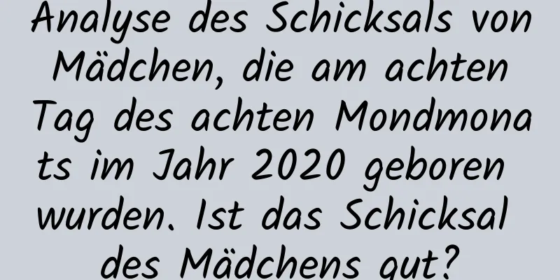 Analyse des Schicksals von Mädchen, die am achten Tag des achten Mondmonats im Jahr 2020 geboren wurden. Ist das Schicksal des Mädchens gut?