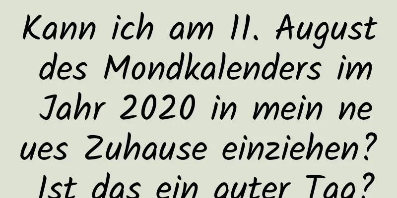 Kann ich am 11. August des Mondkalenders im Jahr 2020 in mein neues Zuhause einziehen? Ist das ein guter Tag?