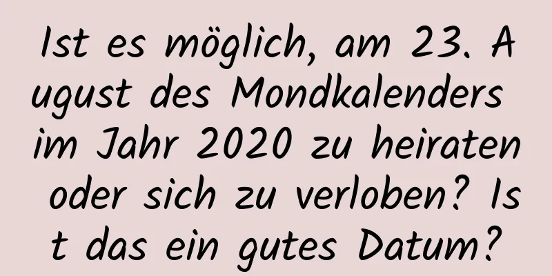 Ist es möglich, am 23. August des Mondkalenders im Jahr 2020 zu heiraten oder sich zu verloben? Ist das ein gutes Datum?