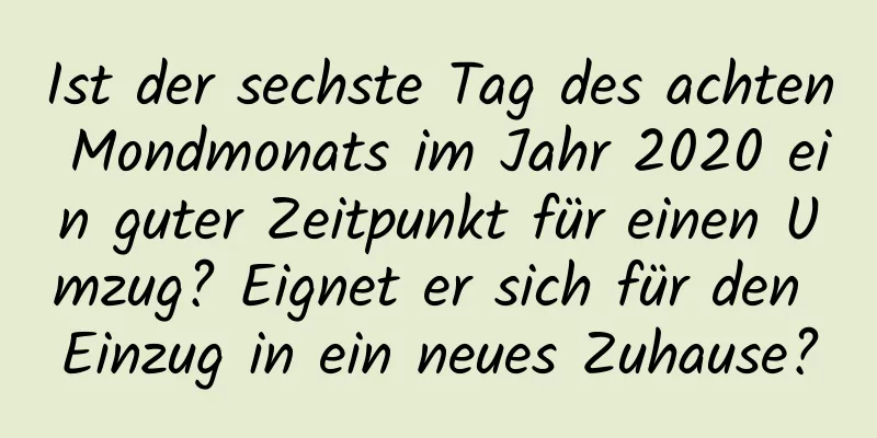 Ist der sechste Tag des achten Mondmonats im Jahr 2020 ein guter Zeitpunkt für einen Umzug? Eignet er sich für den Einzug in ein neues Zuhause?