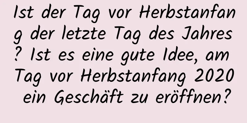 Ist der Tag vor Herbstanfang der letzte Tag des Jahres? Ist es eine gute Idee, am Tag vor Herbstanfang 2020 ein Geschäft zu eröffnen?