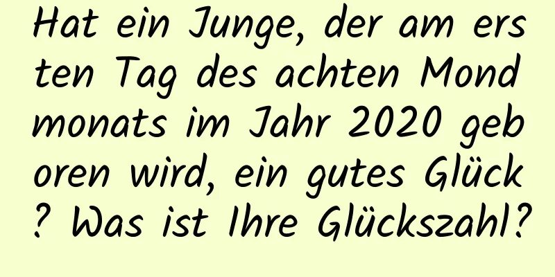 Hat ein Junge, der am ersten Tag des achten Mondmonats im Jahr 2020 geboren wird, ein gutes Glück? Was ist Ihre Glückszahl?