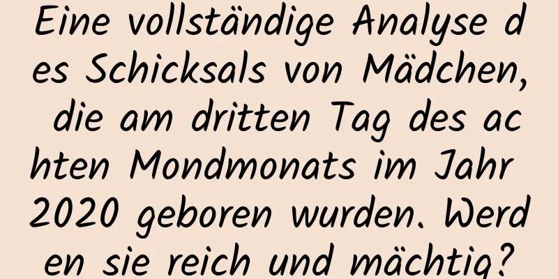 Eine vollständige Analyse des Schicksals von Mädchen, die am dritten Tag des achten Mondmonats im Jahr 2020 geboren wurden. Werden sie reich und mächtig?