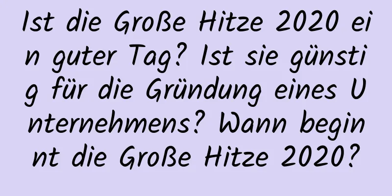 Ist die Große Hitze 2020 ein guter Tag? Ist sie günstig für die Gründung eines Unternehmens? Wann beginnt die Große Hitze 2020?