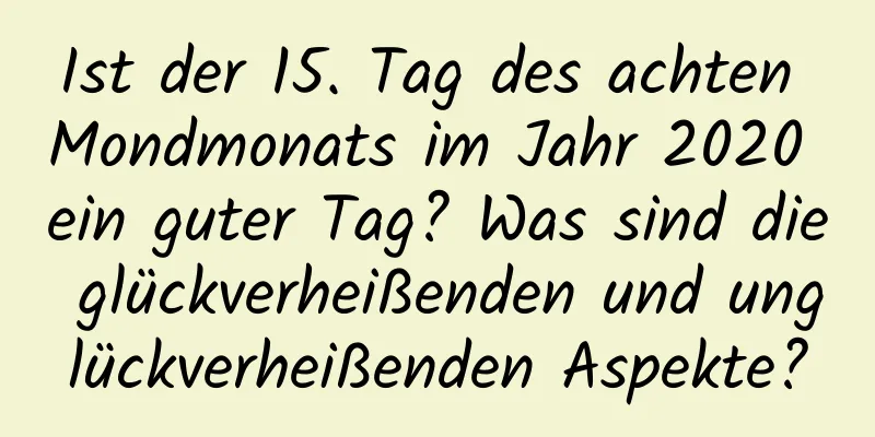 Ist der 15. Tag des achten Mondmonats im Jahr 2020 ein guter Tag? Was sind die glückverheißenden und unglückverheißenden Aspekte?