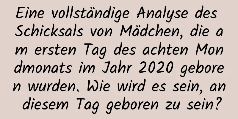 Eine vollständige Analyse des Schicksals von Mädchen, die am ersten Tag des achten Mondmonats im Jahr 2020 geboren wurden. Wie wird es sein, an diesem Tag geboren zu sein?