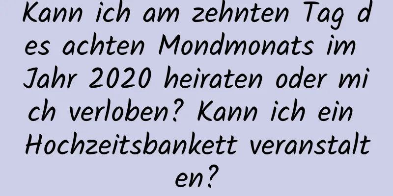 Kann ich am zehnten Tag des achten Mondmonats im Jahr 2020 heiraten oder mich verloben? Kann ich ein Hochzeitsbankett veranstalten?