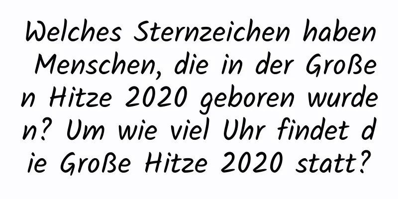 Welches Sternzeichen haben Menschen, die in der Großen Hitze 2020 geboren wurden? Um wie viel Uhr findet die Große Hitze 2020 statt?