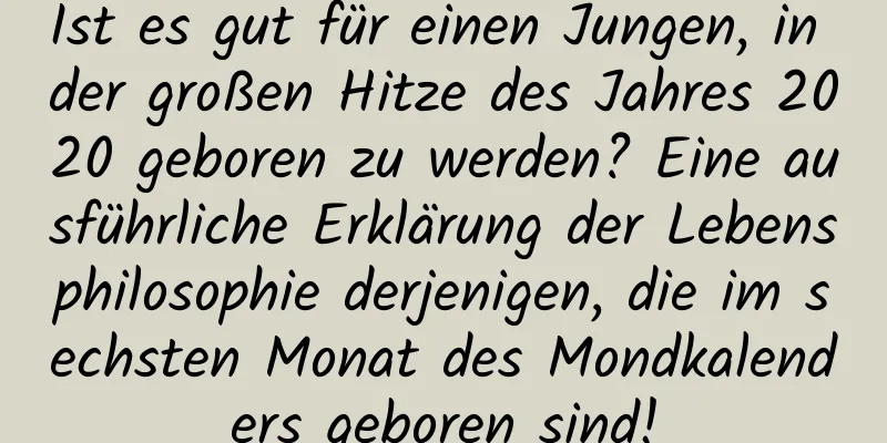 Ist es gut für einen Jungen, in der großen Hitze des Jahres 2020 geboren zu werden? Eine ausführliche Erklärung der Lebensphilosophie derjenigen, die im sechsten Monat des Mondkalenders geboren sind!