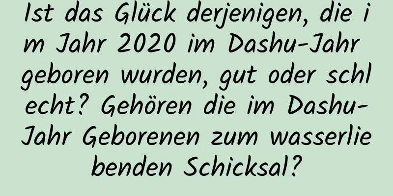 Ist das Glück derjenigen, die im Jahr 2020 im Dashu-Jahr geboren wurden, gut oder schlecht? Gehören die im Dashu-Jahr Geborenen zum wasserliebenden Schicksal?