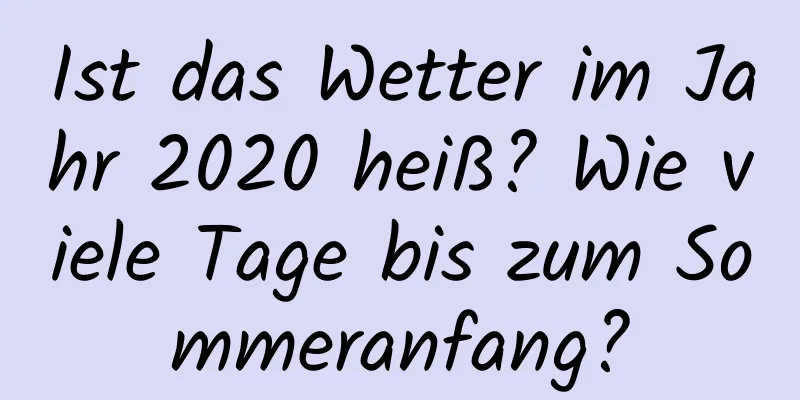 Ist das Wetter im Jahr 2020 heiß? Wie viele Tage bis zum Sommeranfang?