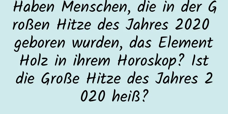 Haben Menschen, die in der Großen Hitze des Jahres 2020 geboren wurden, das Element Holz in ihrem Horoskop? Ist die Große Hitze des Jahres 2020 heiß?