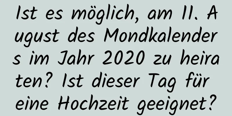 Ist es möglich, am 11. August des Mondkalenders im Jahr 2020 zu heiraten? Ist dieser Tag für eine Hochzeit geeignet?