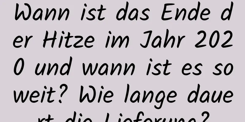 Wann ist das Ende der Hitze im Jahr 2020 und wann ist es soweit? Wie lange dauert die Lieferung?