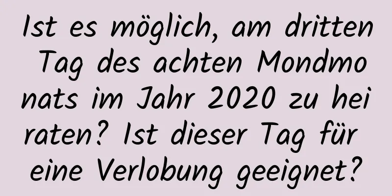 Ist es möglich, am dritten Tag des achten Mondmonats im Jahr 2020 zu heiraten? Ist dieser Tag für eine Verlobung geeignet?