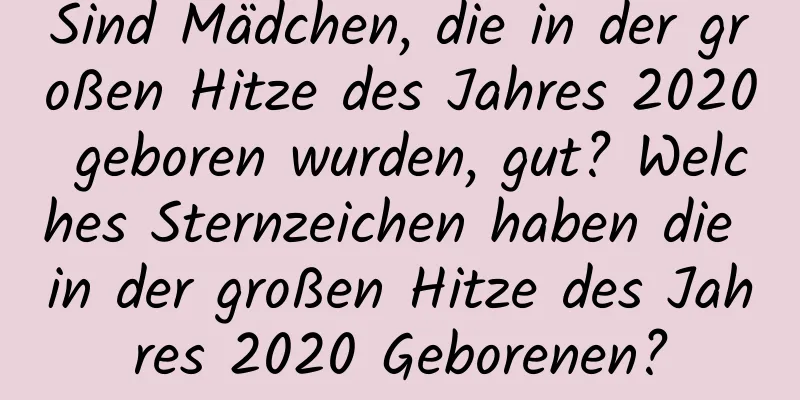 Sind Mädchen, die in der großen Hitze des Jahres 2020 geboren wurden, gut? Welches Sternzeichen haben die in der großen Hitze des Jahres 2020 Geborenen?