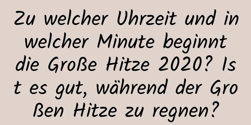 Zu welcher Uhrzeit und in welcher Minute beginnt die Große Hitze 2020? Ist es gut, während der Großen Hitze zu regnen?