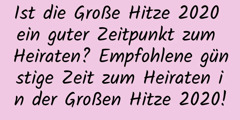 Ist die Große Hitze 2020 ein guter Zeitpunkt zum Heiraten? Empfohlene günstige Zeit zum Heiraten in der Großen Hitze 2020!