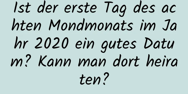 Ist der erste Tag des achten Mondmonats im Jahr 2020 ein gutes Datum? Kann man dort heiraten?