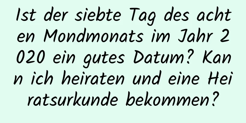 Ist der siebte Tag des achten Mondmonats im Jahr 2020 ein gutes Datum? Kann ich heiraten und eine Heiratsurkunde bekommen?