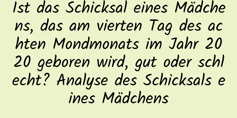 Ist das Schicksal eines Mädchens, das am vierten Tag des achten Mondmonats im Jahr 2020 geboren wird, gut oder schlecht? Analyse des Schicksals eines Mädchens